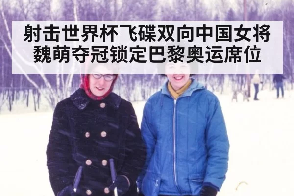 射击世界杯飞碟双向中国女将魏萌夺冠锁定巴黎奥运席位
