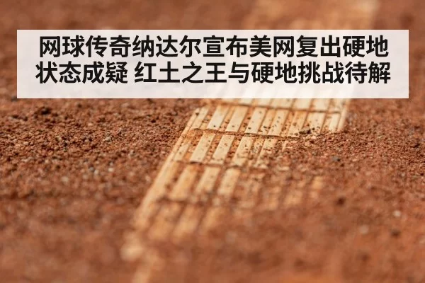 网球传奇纳达尔宣布美网复出硬地状态成疑 红土之王与硬地挑战待解