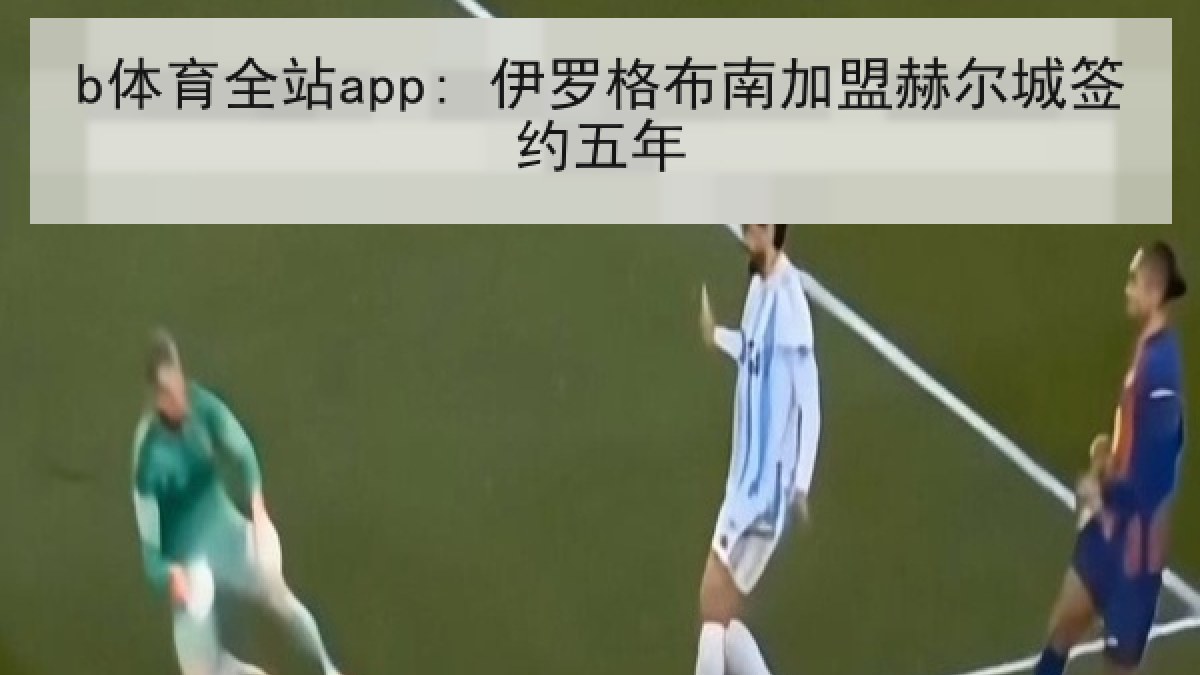 b体育全站app: 伊罗格布南加盟赫尔城签约五年 b体育全站app: 伊罗格布南加盟赫尔城签约五年