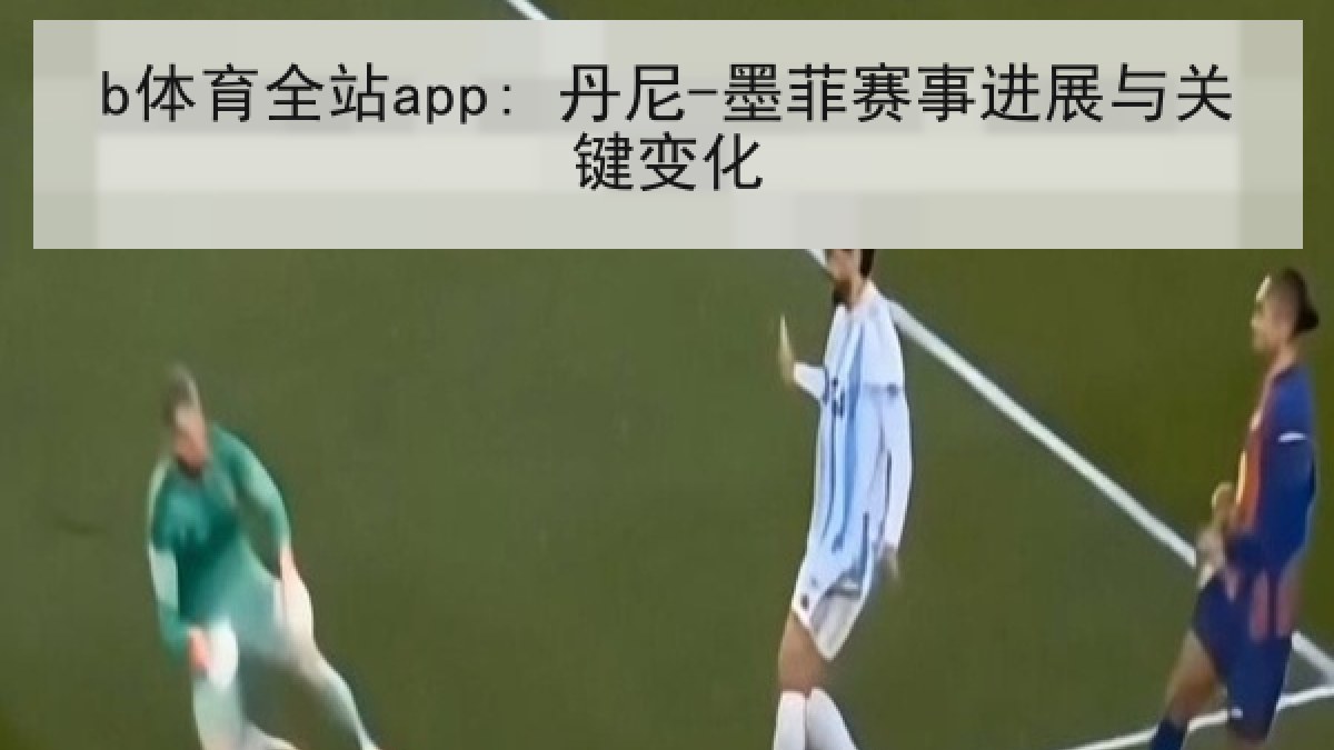 b体育全站app: 丹尼-墨菲赛事进展与关键变化